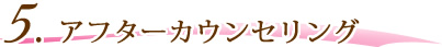 5.アフターカウンセリング